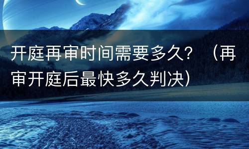 开庭再审时间需要多久？（再审开庭后最快多久判决）