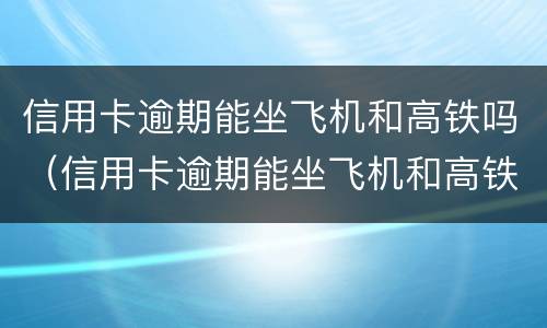 信用卡逾期能坐飞机和高铁吗（信用卡逾期能坐飞机和高铁吗知乎）