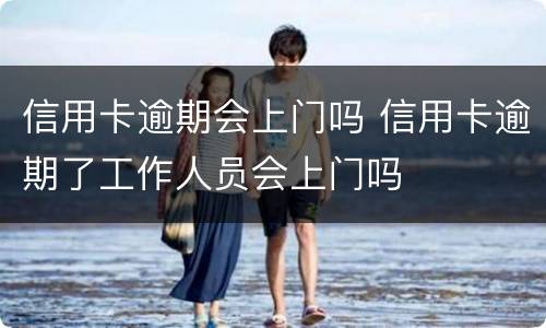 信用卡逾期会上门吗 信用卡逾期了工作人员会上门吗