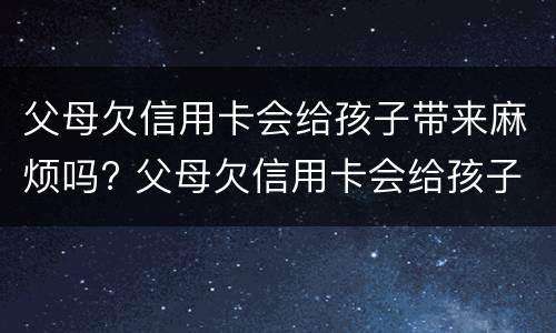 父母欠信用卡会给孩子带来麻烦吗? 父母欠信用卡会给孩子带来麻烦吗