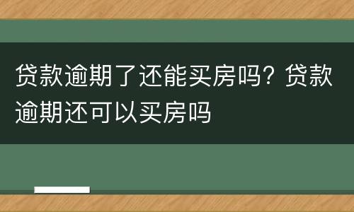 贷款逾期了还能买房吗? 贷款逾期还可以买房吗