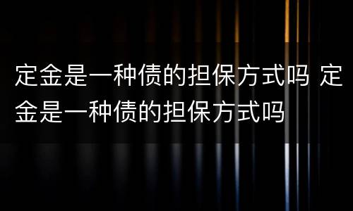 定金是一种债的担保方式吗 定金是一种债的担保方式吗