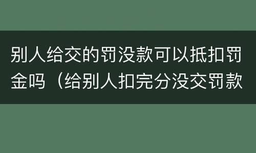 别人给交的罚没款可以抵扣罚金吗（给别人扣完分没交罚款会怎么样）