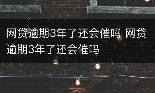 网贷逾期3年了还会催吗 网贷逾期3年了还会催吗