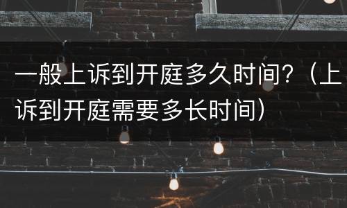一般上诉到开庭多久时间?（上诉到开庭需要多长时间）