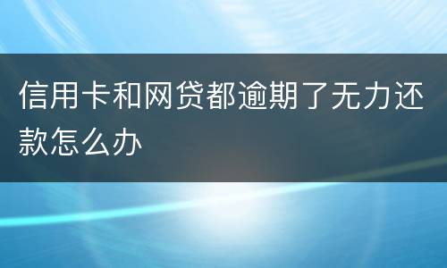 信用卡和网贷都逾期了无力还款怎么办