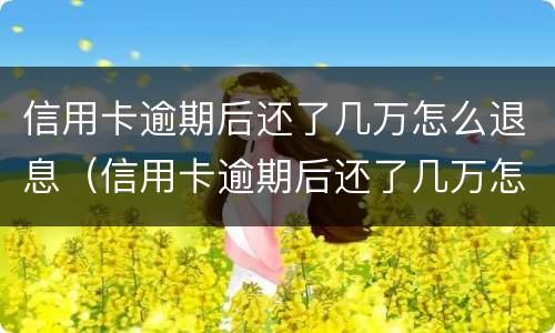 信用卡逾期后还了几万怎么退息（信用卡逾期后还了几万怎么退息呢）
