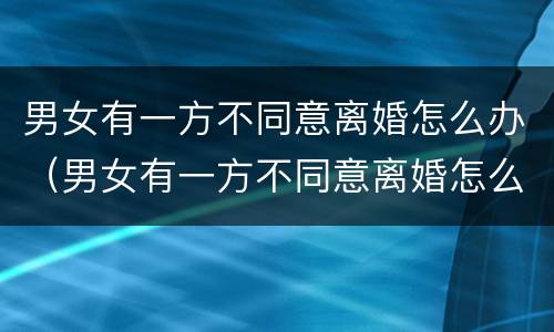男女有一方不同意离婚怎么办（男女有一方不同意离婚怎么办呢）