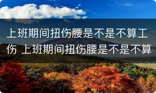 上班期间扭伤腰是不是不算工伤 上班期间扭伤腰是不是不算工伤了