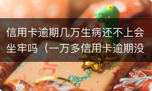 信用卡逾期几万生病还不上会坐牢吗（一万多信用卡逾期没钱还会坐牢吗）
