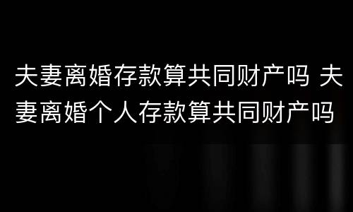 夫妻离婚存款算共同财产吗 夫妻离婚个人存款算共同财产吗