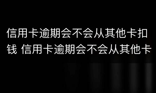 信用卡逾期会不会从其他卡扣钱 信用卡逾期会不会从其他卡扣钱呀