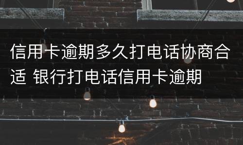 信用卡逾期多久打电话协商合适 银行打电话信用卡逾期