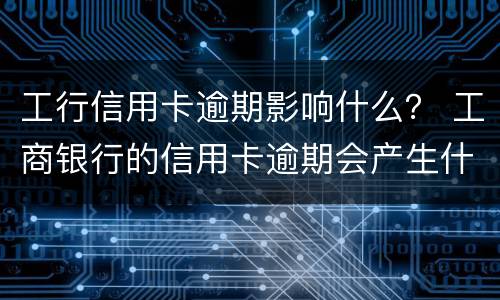 工行信用卡逾期影响什么？ 工商银行的信用卡逾期会产生什么后果