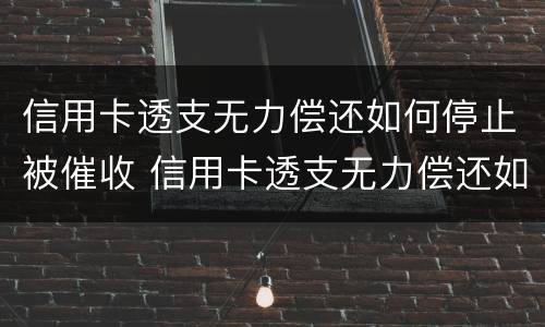 信用卡透支无力偿还如何停止被催收 信用卡透支无力偿还如何停止被催收电话