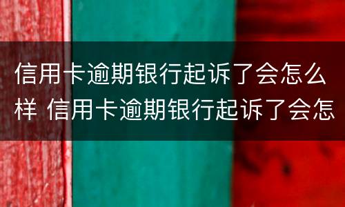 信用卡逾期银行起诉了会怎么样 信用卡逾期银行起诉了会怎么样吗