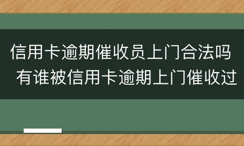 信用卡逾期催收员上门合法吗 有谁被信用卡逾期上门催收过