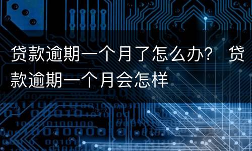 贷款逾期一个月了怎么办？ 贷款逾期一个月会怎样