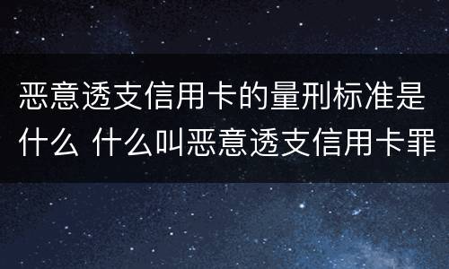 恶意透支信用卡的量刑标准是什么 什么叫恶意透支信用卡罪