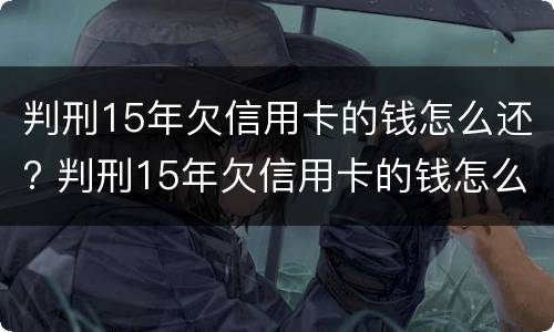 判刑15年欠信用卡的钱怎么还? 判刑15年欠信用卡的钱怎么还清