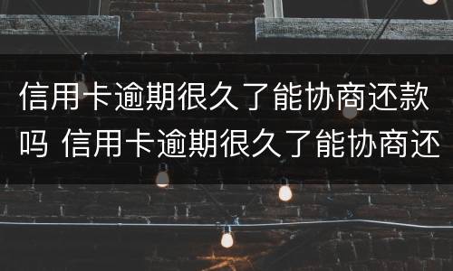 信用卡逾期很久了能协商还款吗 信用卡逾期很久了能协商还款吗怎么还