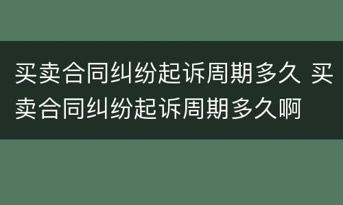 买卖合同纠纷起诉周期多久 买卖合同纠纷起诉周期多久啊