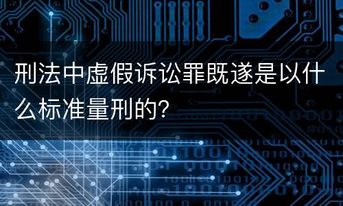 刑法中虚假诉讼罪既遂是以什么标准量刑的？