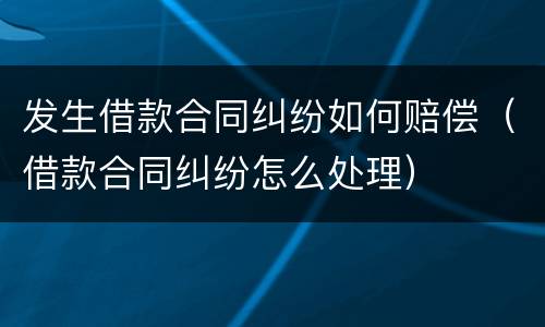 发生借款合同纠纷如何赔偿（借款合同纠纷怎么处理）