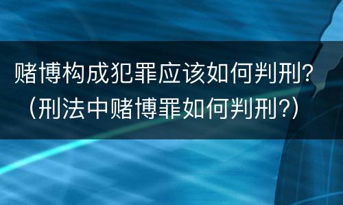 赌博构成犯罪应该如何判刑？（刑法中赌博罪如何判刑?）