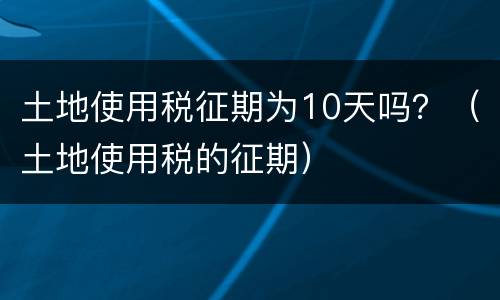 土地使用税征期为10天吗？（土地使用税的征期）