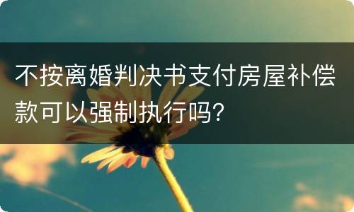 不按离婚判决书支付房屋补偿款可以强制执行吗？
