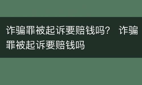 诈骗罪被起诉要赔钱吗？ 诈骗罪被起诉要赔钱吗