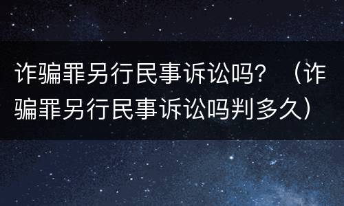 诈骗罪另行民事诉讼吗？（诈骗罪另行民事诉讼吗判多久）