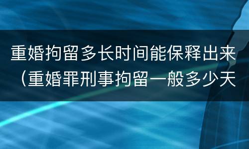 重婚拘留多长时间能保释出来（重婚罪刑事拘留一般多少天）