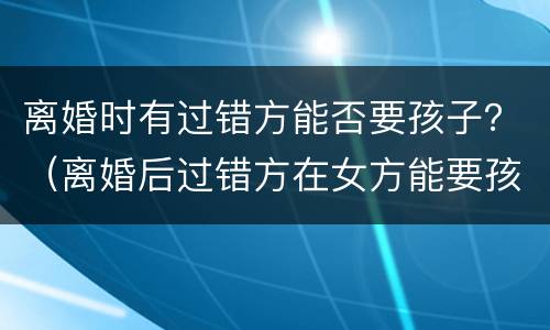 离婚时有过错方能否要孩子？（离婚后过错方在女方能要孩子吗）
