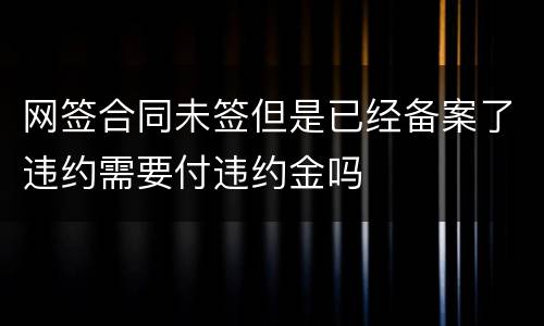 网签合同未签但是已经备案了违约需要付违约金吗