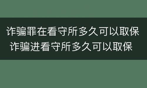 诈骗罪在看守所多久可以取保 诈骗进看守所多久可以取保