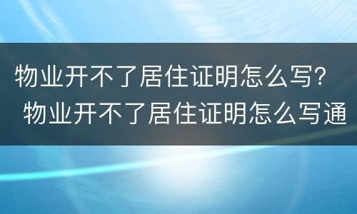 物业开不了居住证明怎么写？ 物业开不了居住证明怎么写通知