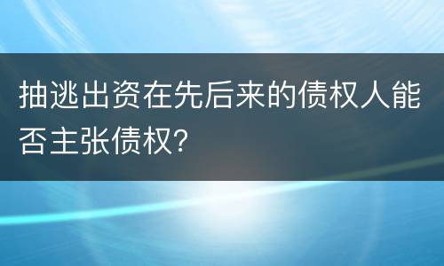 抽逃出资在先后来的债权人能否主张债权？