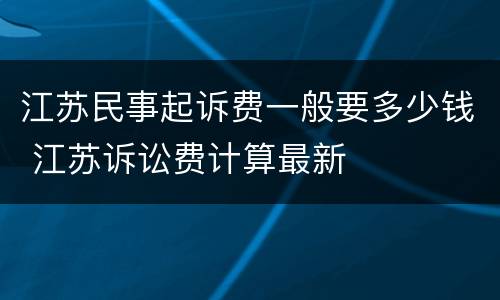江苏民事起诉费一般要多少钱 江苏诉讼费计算最新