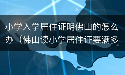 小学入学居住证明佛山的怎么办（佛山读小学居住证要满多久）