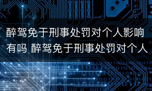 醉驾免于刑事处罚对个人影响有吗 醉驾免于刑事处罚对个人影响有吗怎么处理