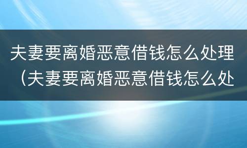 夫妻要离婚恶意借钱怎么处理（夫妻要离婚恶意借钱怎么处理最好）