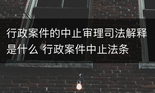 行政案件的中止审理司法解释是什么 行政案件中止法条