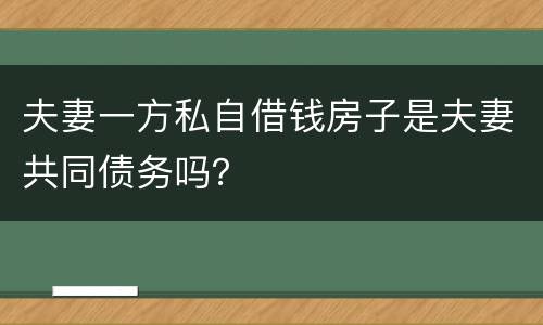 夫妻一方私自借钱房子是夫妻共同债务吗？
