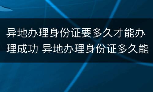 异地办理身份证要多久才能办理成功 异地办理身份证多久能办好
