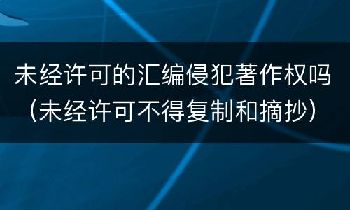未经许可的汇编侵犯著作权吗（未经许可不得复制和摘抄）