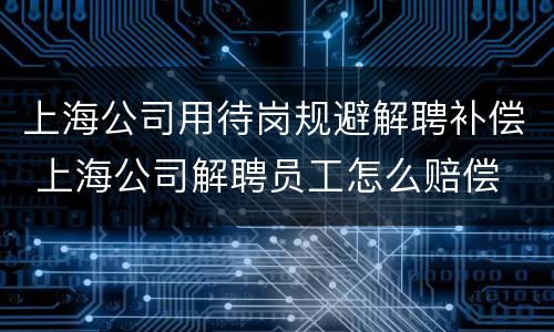 上海公司用待岗规避解聘补偿 上海公司解聘员工怎么赔偿