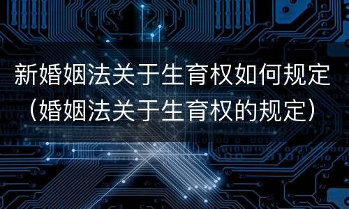 新婚姻法关于生育权如何规定（婚姻法关于生育权的规定）