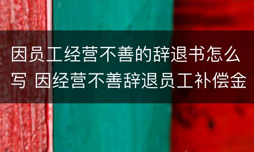因员工经营不善的辞退书怎么写 因经营不善辞退员工补偿金